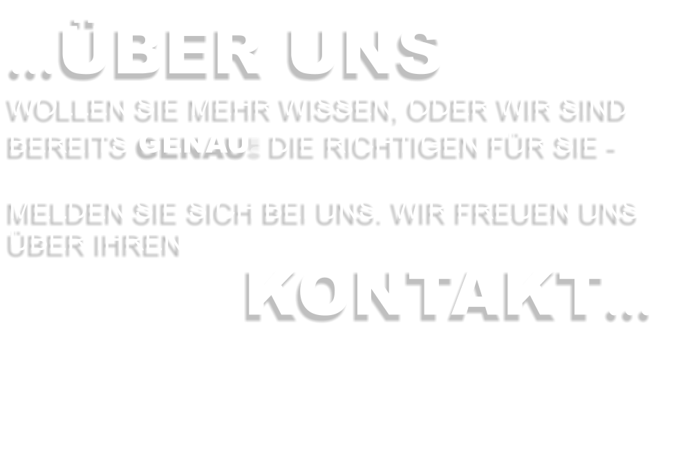 …ÜBER UNS WOLLEN SIE MEHR WISSEN, ODER WIR SIND BEREITS GENAU DIE RICHTIGEN FÜR SIE -   MELDEN SIE SICH BEI UNS. WIR FREUEN UNS ÜBER IHREN KONTAKT…