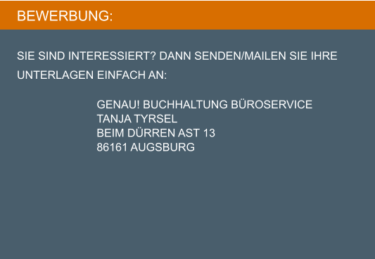 BEWERBUNG:  SIE SIND INTERESSIERT? DANN SENDEN/mailen SIE IHRE UNTERLAGEN EINFACH AN:						  GENAU! BUCHHALTUNG BÜROSERVICE TANJA TYRSEL	 BEIM DÜRREN AST 13 86161 AUGSBURG