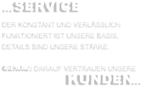 …SERVICE DER KONSTANT UND VERLÄSSLICH FUNKTIONIERT IST UNSERE BASIS, DETAILS SIND UNSERE STÄRKE.  GENAU DARAUF VERTRAUEN UNSERE   KUNDEN…