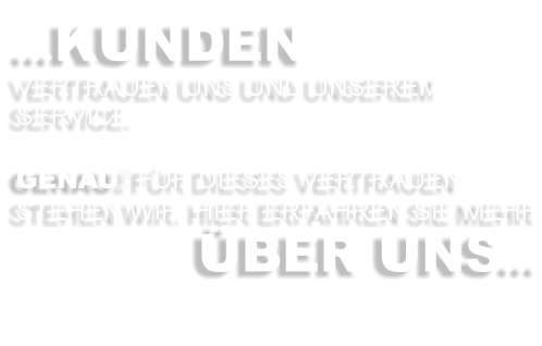 …KUNDEN VERTRAUEN UNS UND UNSEREM SERVICE.  GENAU FÜR DIESES VERTRAUEN STEHEN WIR. HIER ERFAHREN SIE MEHR  ÜBER UNS…