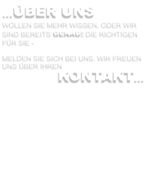 …ÜBER UNS WOLLEN SIE MEHR WISSEN, ODER WIR SIND BEREITS GENAU DIE RICHTIGEN FÜR SIE -   MELDEN SIE SICH BEI UNS. WIR FREUEN UNS ÜBER IHREN KONTAKT…