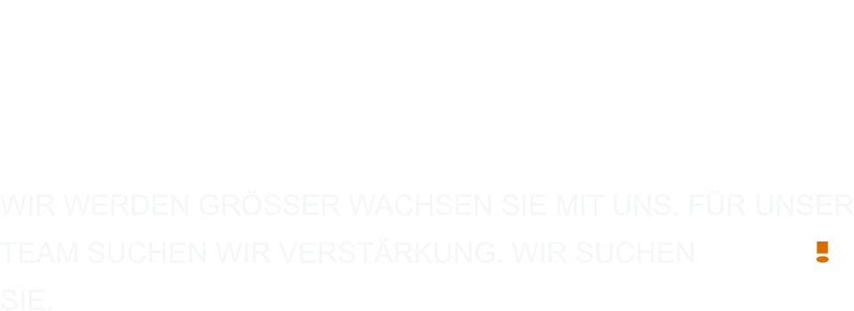 wir werden grösser wachsen sie mit uns. FÜR UNSER TEAM SUCHEN WIR VERSTÄRKUNG. wir suchen GENAU	  sie.
